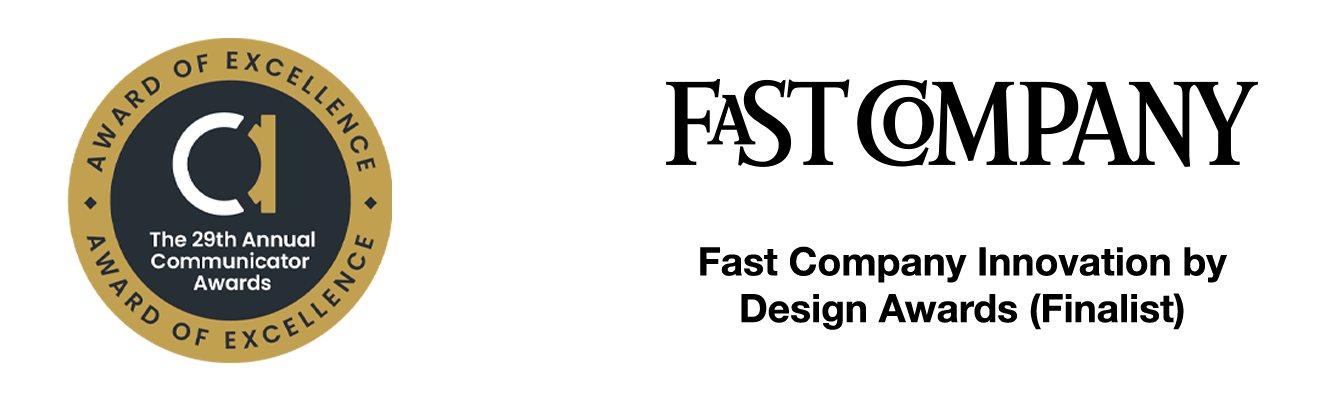 The 29th Annual Communicator Award of Excellence and the Fast Comapny Innovation by Design Awards (Finalist)