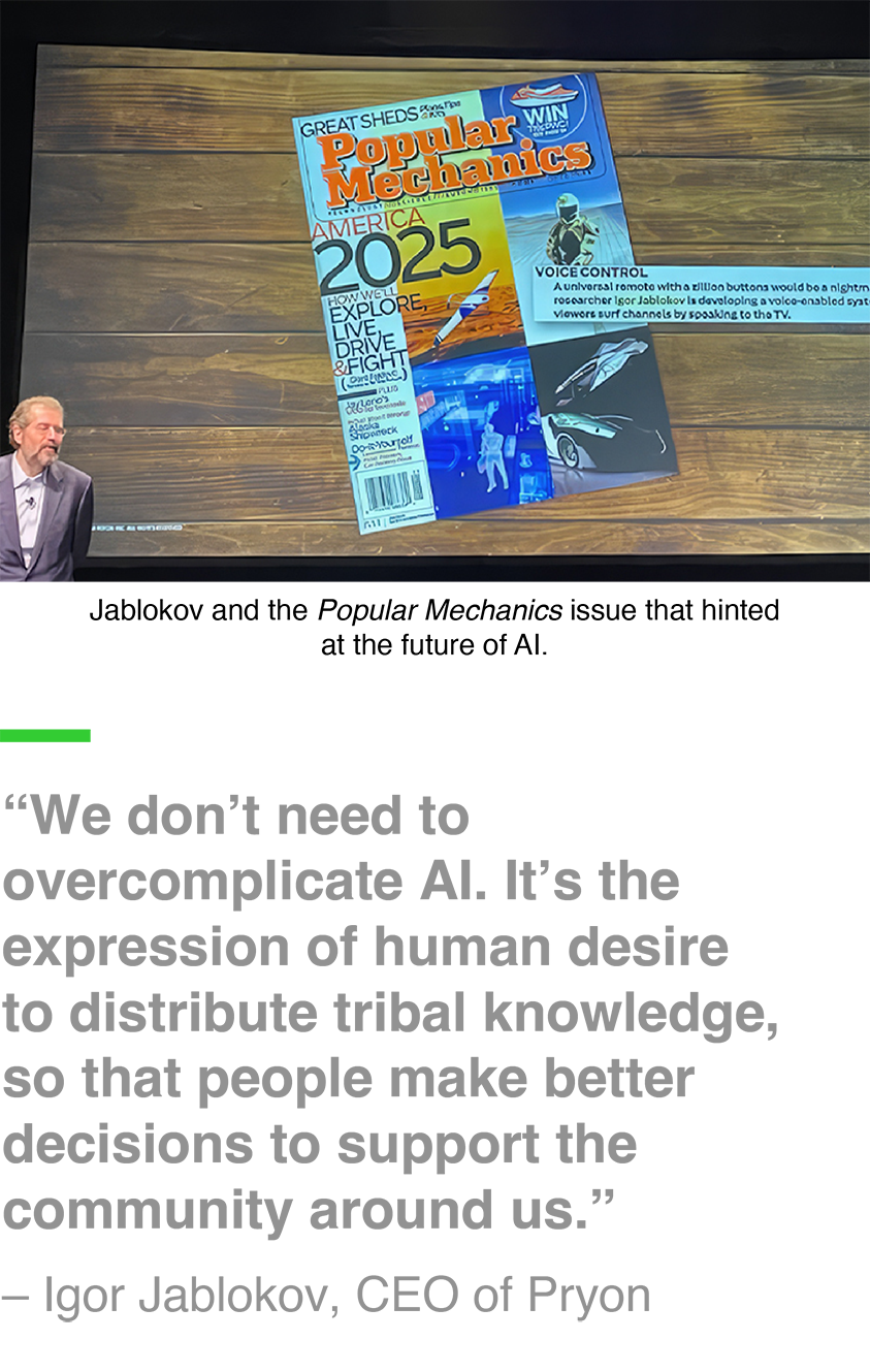 Left: Jablokov and the Popular Mechanics issue that hinted at the future of AI. Right: “We don’t need to overcomplicate AI. It’s the expression of human desire to distribute tribal knowledge, so that people make better decisions to support the community around us.” – Igor Jablokov, CEO of Pryon