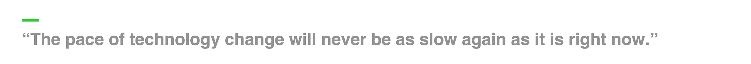 “The pace of technology change will never be as slow again as it is right now.”