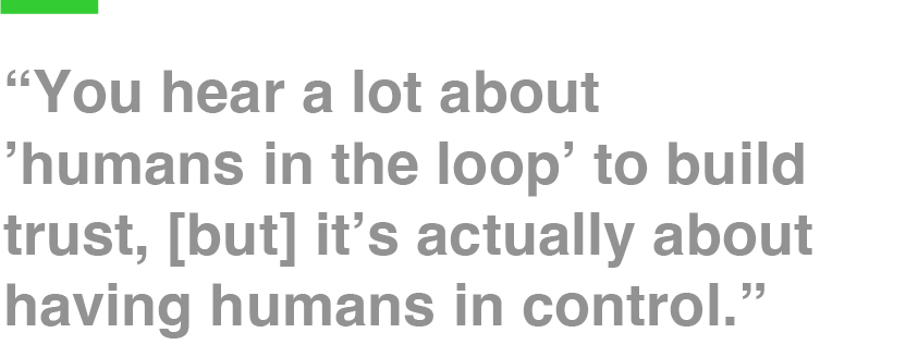 “You hear a lot about ’humans in the loop’ to build trust, [but] it’s actually about having humans in control.”